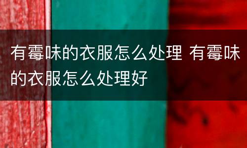 有霉味的衣服怎么处理 有霉味的衣服怎么处理好
