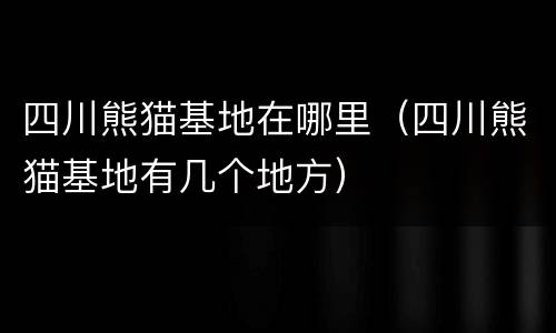 四川熊猫基地在哪里（四川熊猫基地有几个地方）