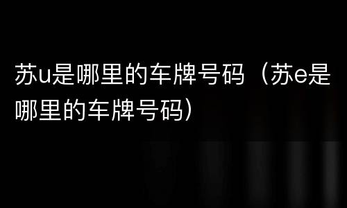 苏u是哪里的车牌号码（苏e是哪里的车牌号码）