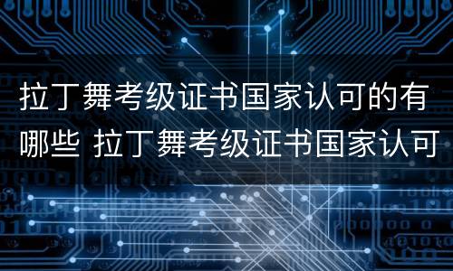 拉丁舞考级证书国家认可的有哪些 拉丁舞考级证书国家认可的有哪些catt
