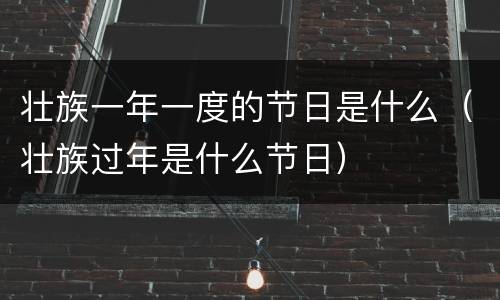 壮族一年一度的节日是什么（壮族过年是什么节日）