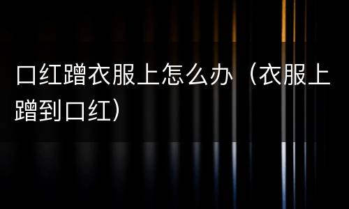 口红蹭衣服上怎么办（衣服上蹭到口红）