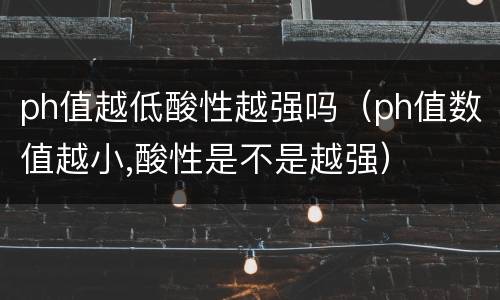 ph值越低酸性越强吗(ph值数值越小,酸性是不是越强)