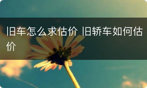 旧车怎么求估价 旧轿车如何估价