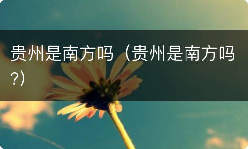 贵州是南方吗（贵州是南方吗?）