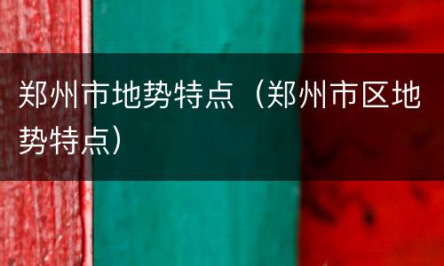 郑州市地势特点（郑州市区地势特点）