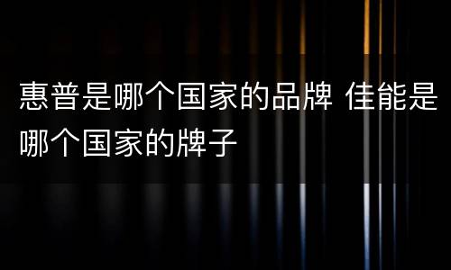 惠普是哪个国家的品牌 佳能是哪个国家的牌子