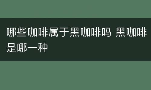 哪些咖啡属于黑咖啡吗 黑咖啡是哪一种