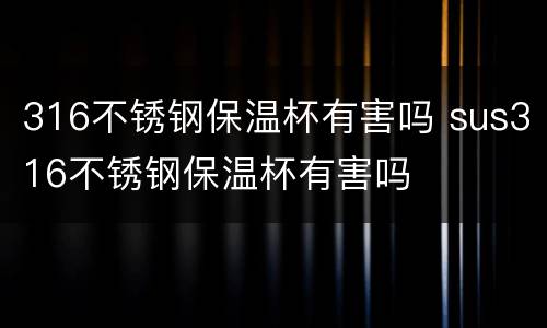 316不锈钢保温杯有害吗 sus316不锈钢保温杯有害吗