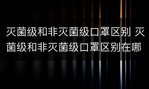 灭菌级和非灭菌级口罩区别 灭菌级和非灭菌级口罩区别在哪