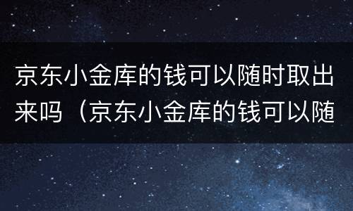 京东小金库的钱可以随时取出来吗（京东小金库的钱可以随时取出来吗有没有限额）