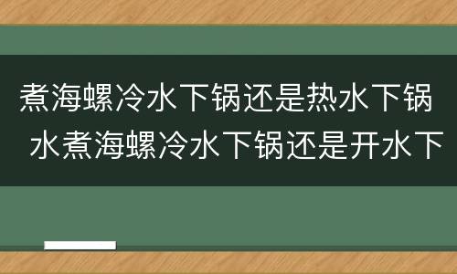 煮海螺冷水下锅还是热水下锅 水煮海螺冷水下锅还是开水下锅