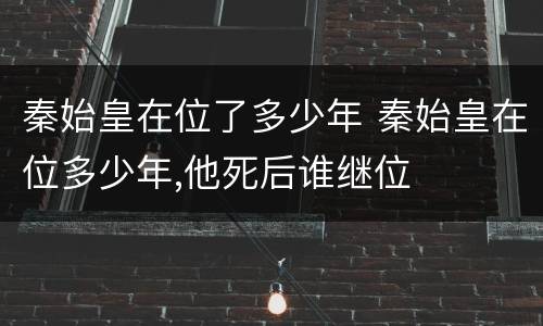秦始皇在位了多少年 秦始皇在位多少年,他死后谁继位