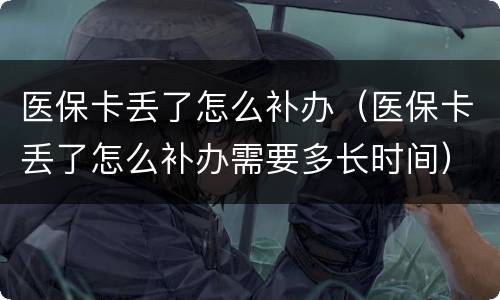 医保卡丢了怎么补办（医保卡丢了怎么补办需要多长时间）