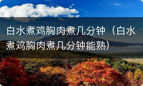 白水煮鸡胸肉煮几分钟(白水煮鸡胸肉煮几分钟能熟)