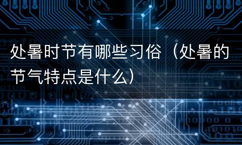 处暑时节有哪些习俗(处暑的节气特点是什么)
