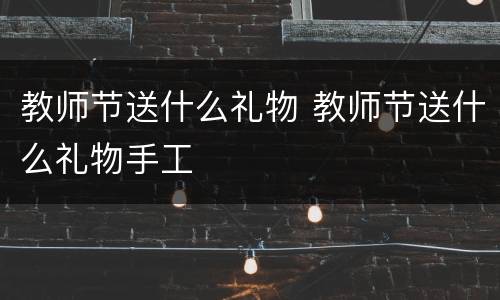 教师节送什么礼物 教师节送什么礼物手工