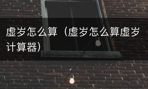 虚岁怎么算（虚岁怎么算虚岁计算器）