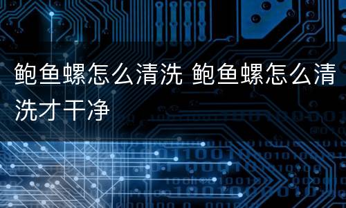 鲍鱼螺怎么清洗 鲍鱼螺怎么清洗才干净