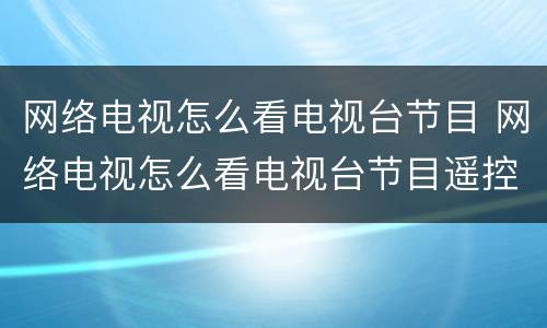 网络电视怎么看电视台节目 网络电视怎么看电视台节目遥控器怎么按