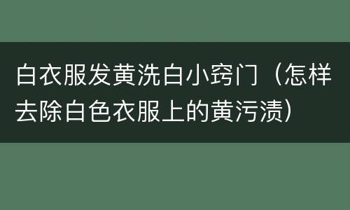 白衣服发黄洗白小窍门（怎样去除白色衣服上的黄污渍）