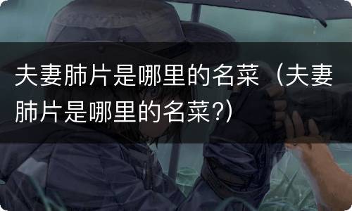 夫妻肺片是哪里的名菜（夫妻肺片是哪里的名菜?）