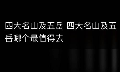 四大名山及五岳 四大名山及五岳哪个最值得去
