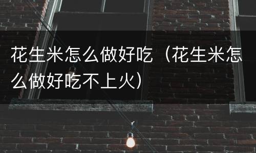 花生米怎么做好吃（花生米怎么做好吃不上火）