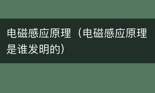 电磁感应原理（电磁感应原理是谁发明的）