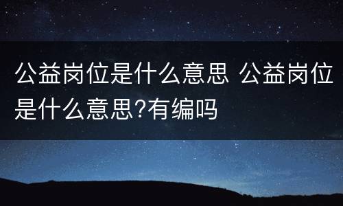 公益岗位是什么意思 公益岗位是什么意思?有编吗