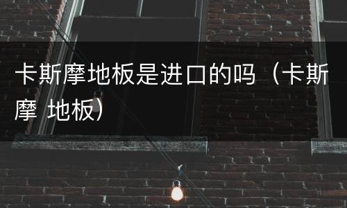 卡斯摩地板是进口的吗（卡斯摩 地板）