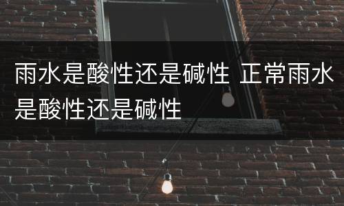 雨水是酸性还是碱性 正常雨水是酸性还是碱性