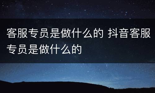 客服专员是做什么的 抖音客服专员是做什么的