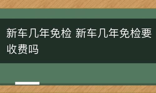 新车几年免检 新车几年免检要收费吗
