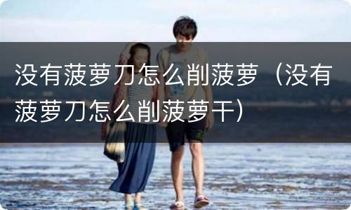 没有菠萝刀怎么削菠萝（没有菠萝刀怎么削菠萝干）