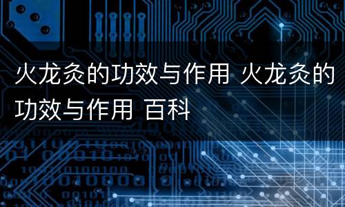 火龙灸的功效与作用 火龙灸的功效与作用 百科