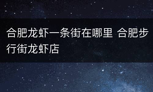 合肥龙虾一条街在哪里 合肥步行街龙虾店