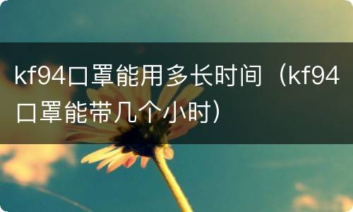 kf94口罩能用多长时间（kf94口罩能带几个小时）