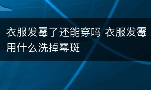 衣服发霉了还能穿吗 衣服发霉用什么洗掉霉斑