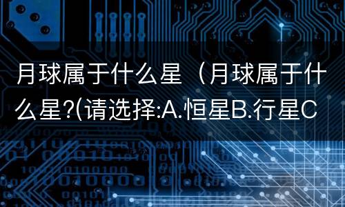 月球属于什么星（月球属于什么星?(请选择:A.恒星B.行星C.卫星D.彗星）