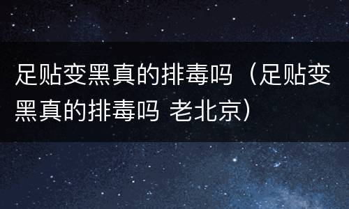 足贴变黑真的排毒吗（足贴变黑真的排毒吗 老北京）