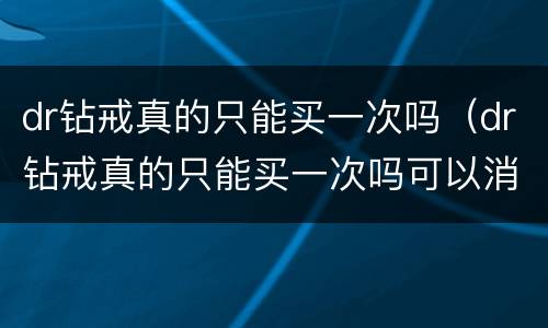 dr钻戒真的只能买一次吗（dr钻戒真的只能买一次吗可以消除记录吗）