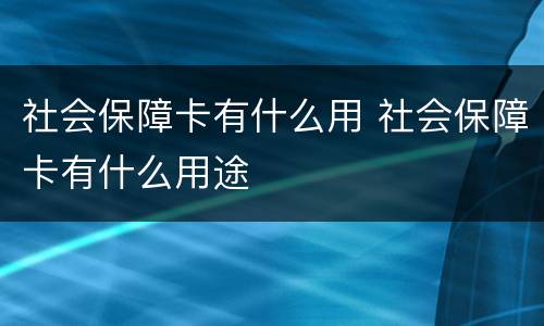 社会保障卡有什么用 社会保障卡有什么用途