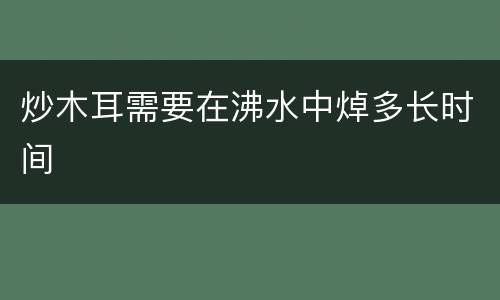 炒木耳需要在沸水中焯多长时间