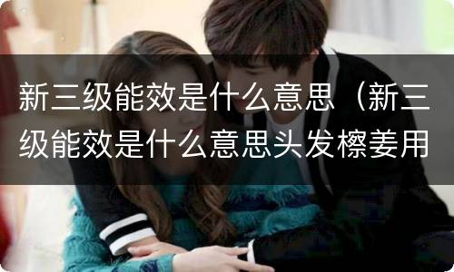 新三级能效是什么意思（新三级能效是什么意思头发檫姜用洗吗）