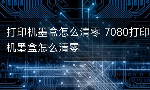 打印机墨盒怎么清零 7080打印机墨盒怎么清零