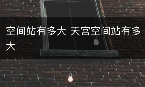 空间站有多大 天宫空间站有多大