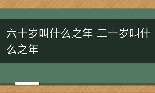 六十岁叫什么之年 二十岁叫什么之年