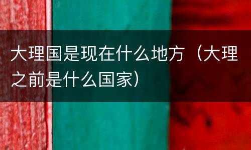大理国是现在什么地方（大理之前是什么国家）