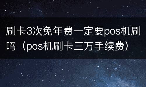 刷卡3次免年费一定要pos机刷吗（pos机刷卡三万手续费）